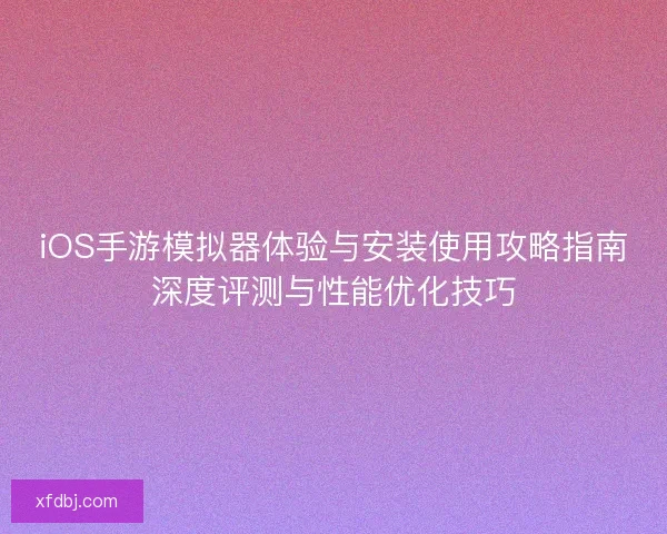 iOS手游模拟器体验与安装使用攻略指南深度评测与性能优化技巧